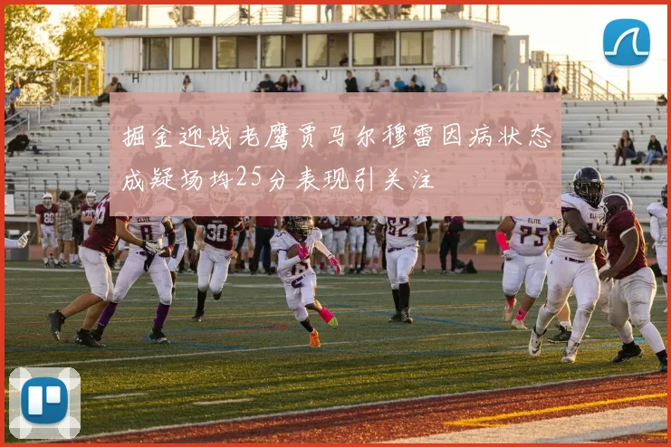 掘金迎战老鹰贾马尔穆雷因病状态成疑场均25分表现引关注