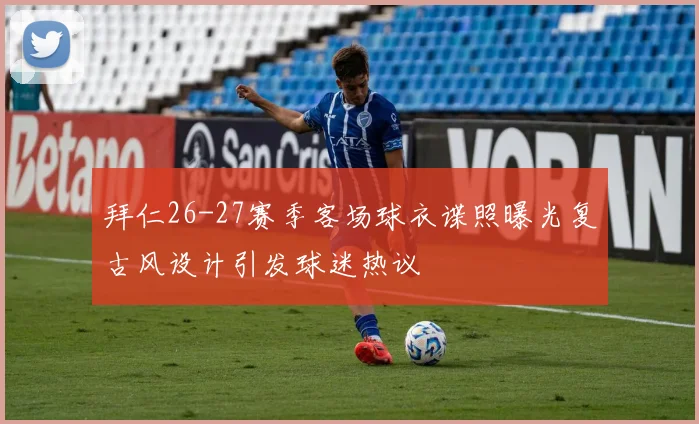 拜仁26-27赛季客场球衣谍照曝光复古风设计引发球迷热议